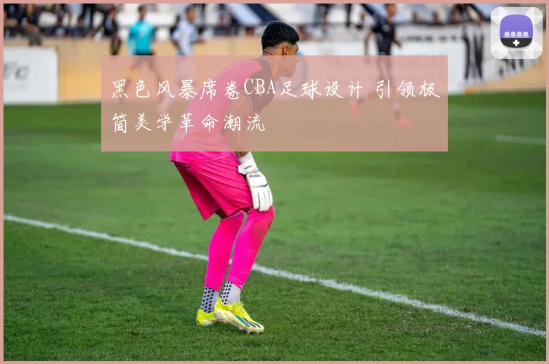 黑色风暴席卷CBA足球设计 引领极简美学革命潮流