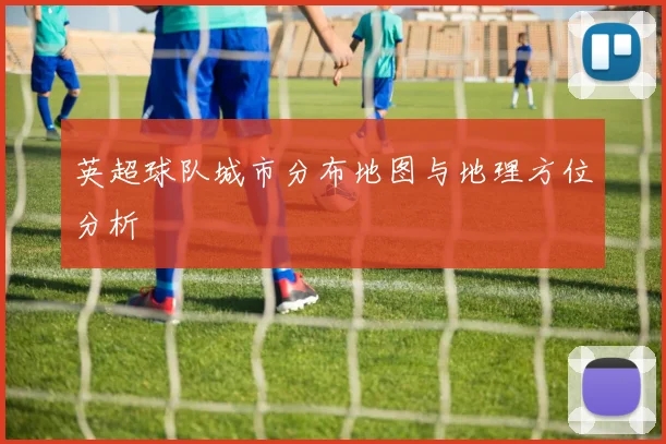 英超球队城市分布地图与地理方位分析