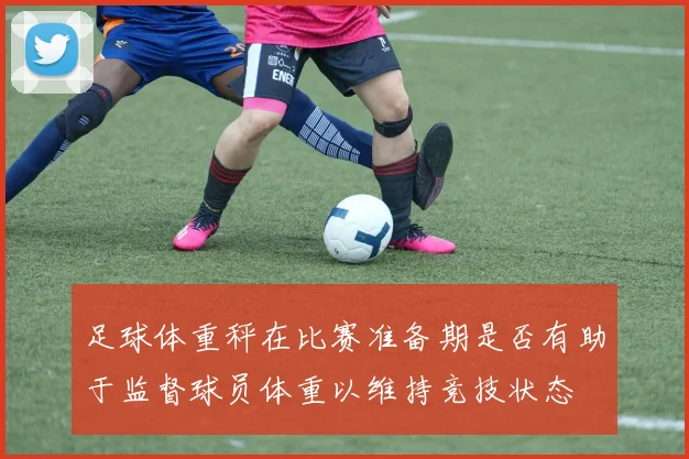 足球体重秤在比赛准备期是否有助于监督球员体重以维持竞技状态