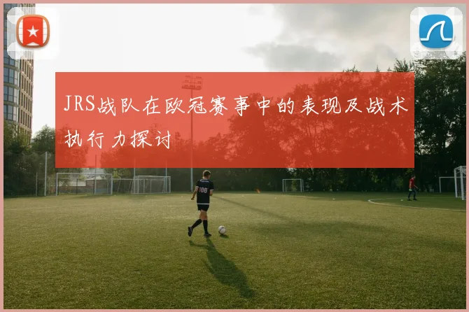 JRS战队在欧冠赛事中的表现及战术执行力探讨