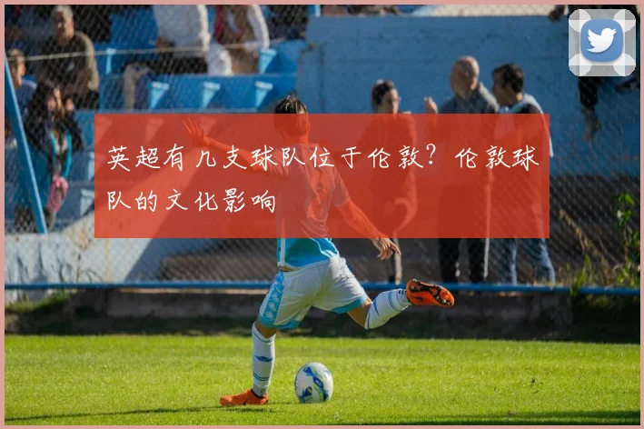 英超有几支球队位于伦敦?伦敦球队的文化影响