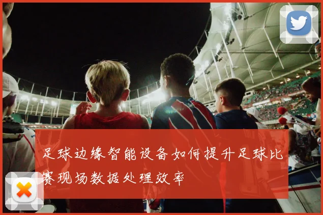 足球边缘智能设备如何提升足球比赛现场数据处理效率
