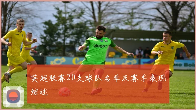 英超联赛20支球队名单及赛季表现综述