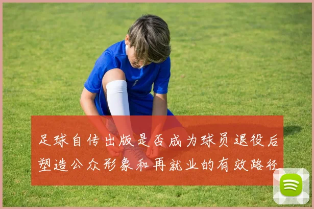 足球自传出版是否成为球员退役后塑造公众形象和再就业的有效路径