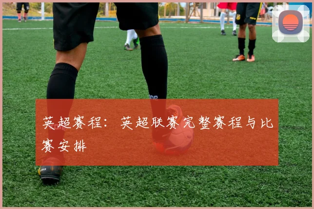 英超赛程：英超联赛完整赛程与比赛安排