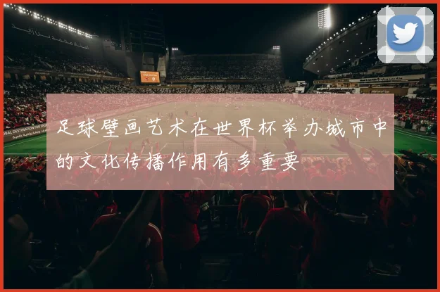 足球壁画艺术在世界杯举办城市中的文化传播作用有多重要