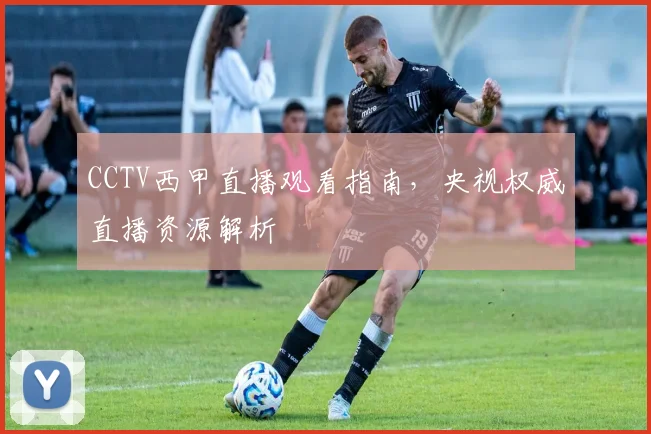 CCTV西甲直播观看指南，央视权威直播资源解析