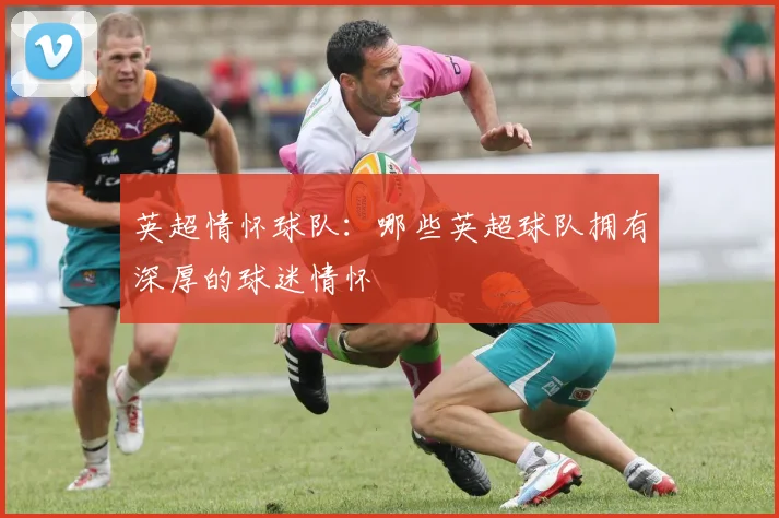 英超情怀球队：哪些英超球队拥有深厚的球迷情怀