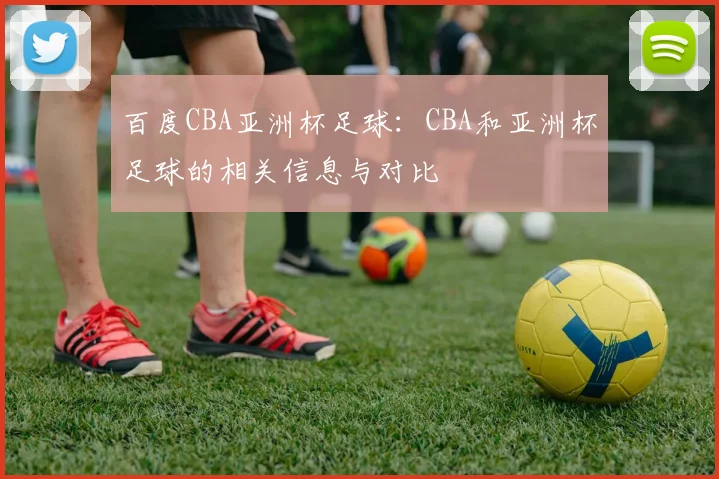 百度CBA亚洲杯足球：CBA和亚洲杯足球的相关信息与对比