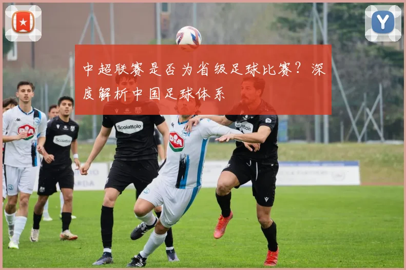中超联赛是否为省级足球比赛？深度解析中国足球体系