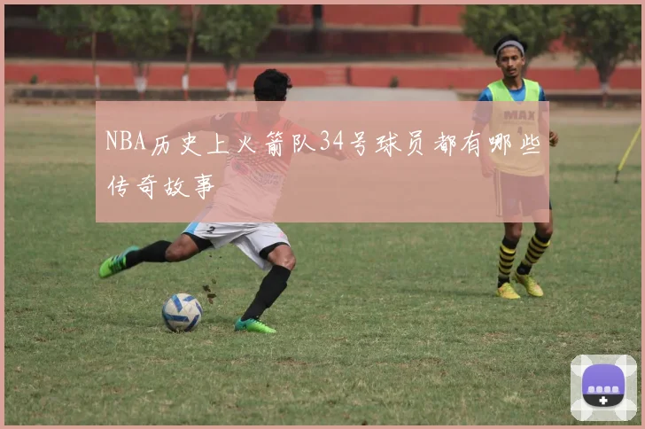 NBA历史上火箭队34号球员都有哪些传奇故事